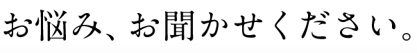 お悩みお聞かせ下さい